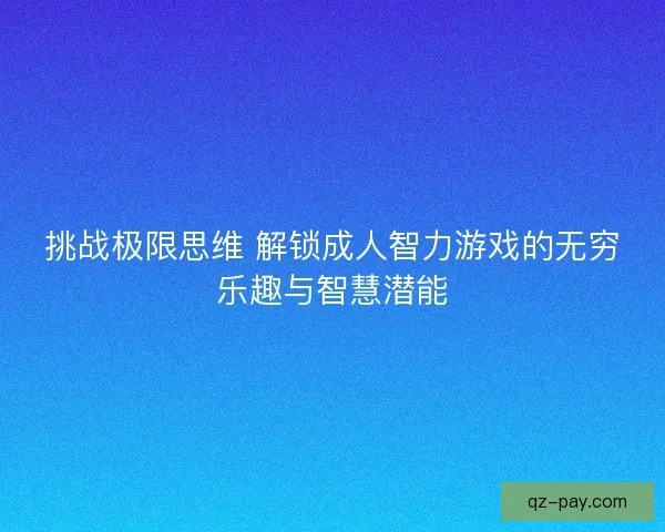 挑战极限思维 解锁成人智力游戏的无穷乐趣与智慧潜能