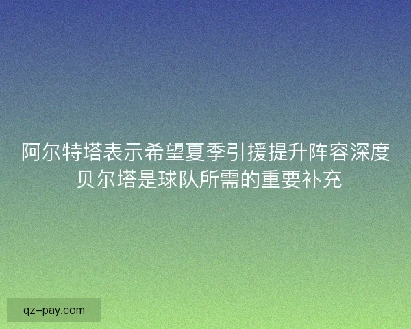 阿尔特塔表示希望夏季引援提升阵容深度 贝尔塔是球队所需的重要补充